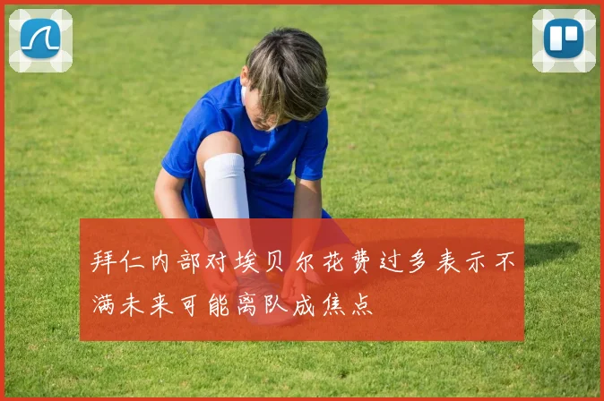 拜仁内部对埃贝尔花费过多表示不满未来可能离队成焦点