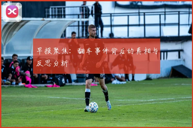 早报聚焦：翻车事件背后的真相与反思分析