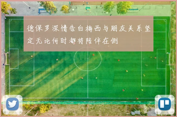 德保罗深情告白梅西与朋友关系坚定无论何时都将陪伴在侧