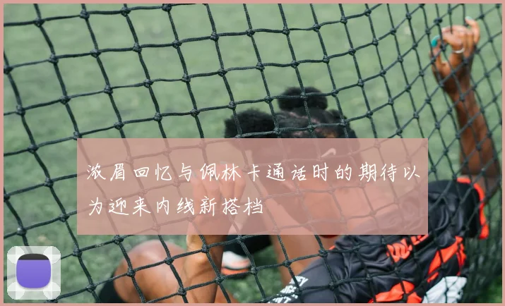 浓眉回忆与佩林卡通话时的期待以为迎来内线新搭档