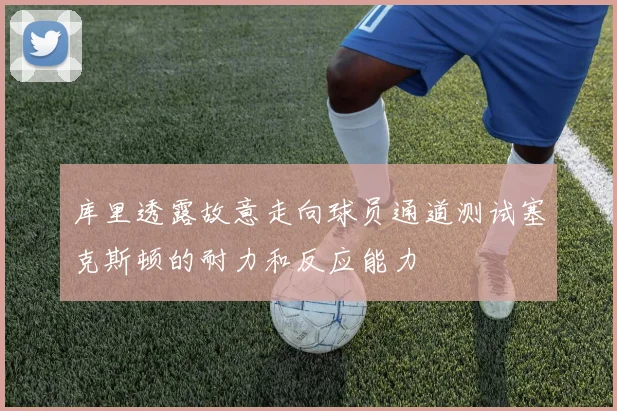 库里透露故意走向球员通道测试塞克斯顿的耐力和反应能力