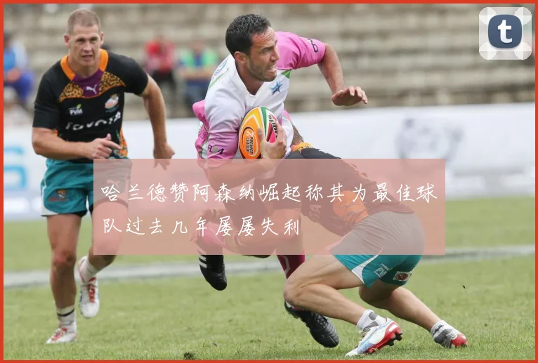 哈兰德赞阿森纳崛起称其为最佳球队过去几年屡屡失利