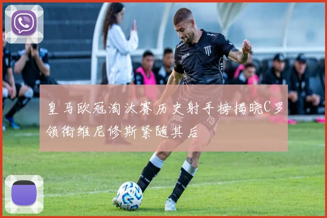 皇马欧冠淘汰赛历史射手榜揭晓C罗领衔维尼修斯紧随其后