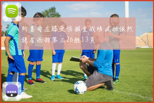 约基奇左膝受伤掘金战绩波动依然稳居西部第三26胜13负