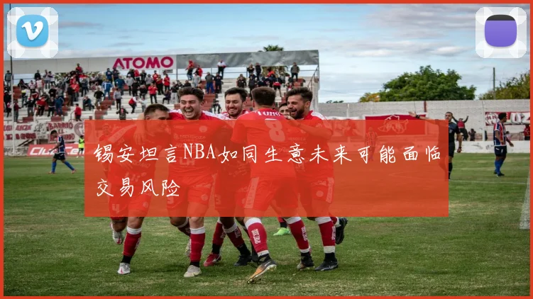 锡安坦言NBA如同生意未来可能面临交易风险
