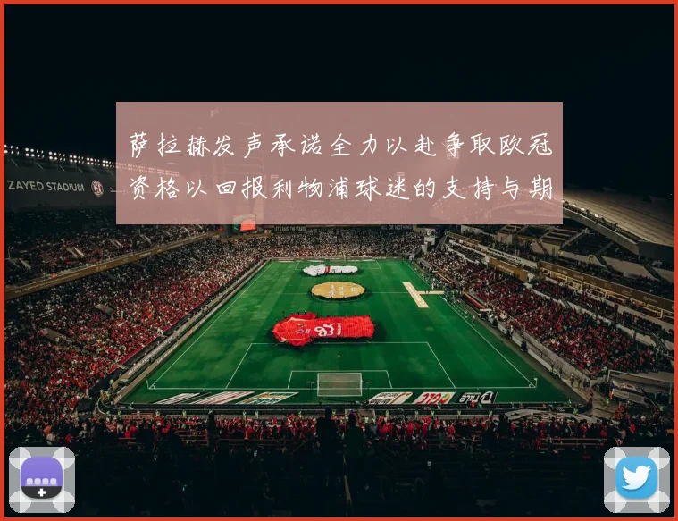萨拉赫发声承诺全力以赴争取欧冠资格以回报利物浦球迷的支持与期待
